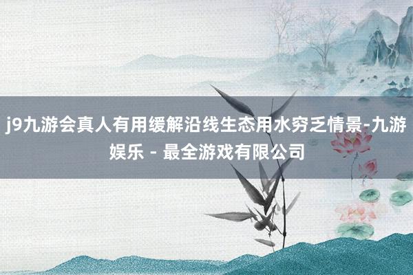 j9九游会真人有用缓解沿线生态用水穷乏情景-九游娱乐 - 最全游戏有限公司