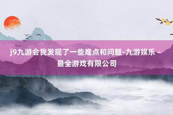 j9九游会我发现了一些难点和问题-九游娱乐 - 最全游戏有限公司