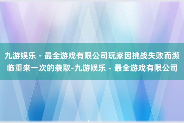 九游娱乐 - 最全游戏有限公司玩家因挑战失败而濒临重来一次的袭取-九游娱乐 - 最全游戏有限公司
