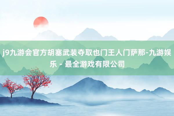 j9九游会官方胡塞武装夺取也门王人门萨那-九游娱乐 - 最全游戏有限公司