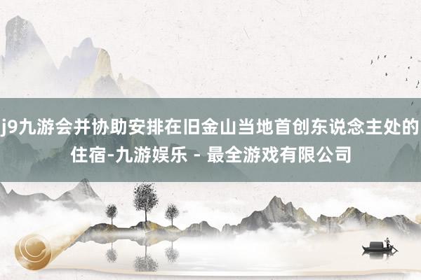 j9九游会并协助安排在旧金山当地首创东说念主处的住宿-九游娱乐 - 最全游戏有限公司
