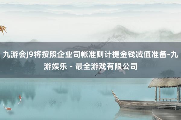 九游会J9将按照企业司帐准则计提金钱减值准备-九游娱乐 - 最全游戏有限公司