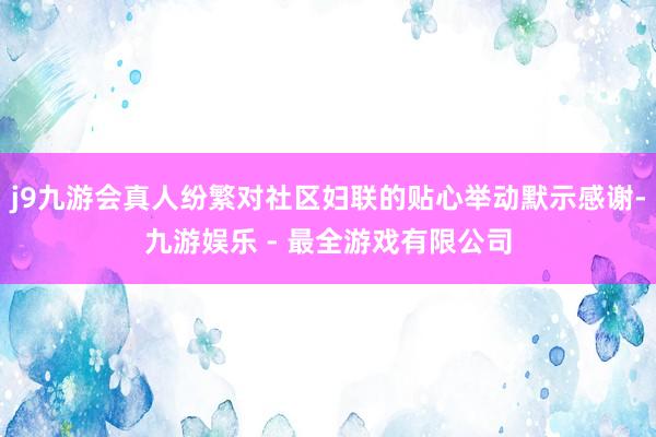 j9九游会真人纷繁对社区妇联的贴心举动默示感谢-九游娱乐 - 最全游戏有限公司