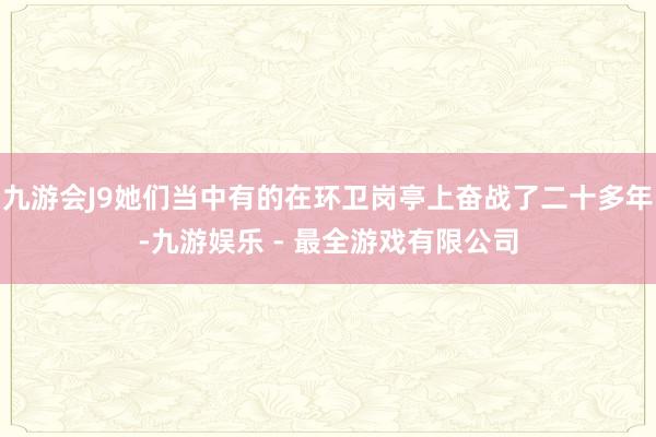 九游会J9她们当中有的在环卫岗亭上奋战了二十多年-九游娱乐 - 最全游戏有限公司