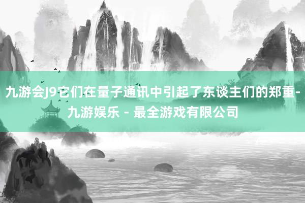 九游会J9它们在量子通讯中引起了东谈主们的郑重-九游娱乐 - 最全游戏有限公司