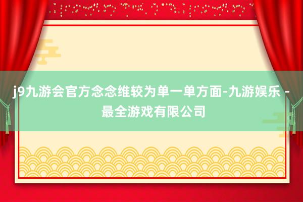 j9九游会官方念念维较为单一单方面-九游娱乐 - 最全游戏有限公司