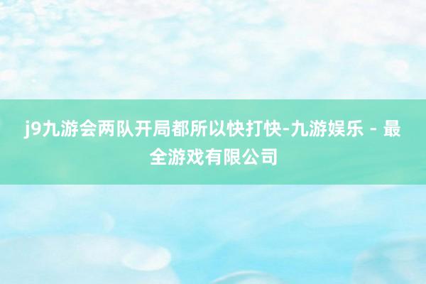 j9九游会两队开局都所以快打快-九游娱乐 - 最全游戏有限公司