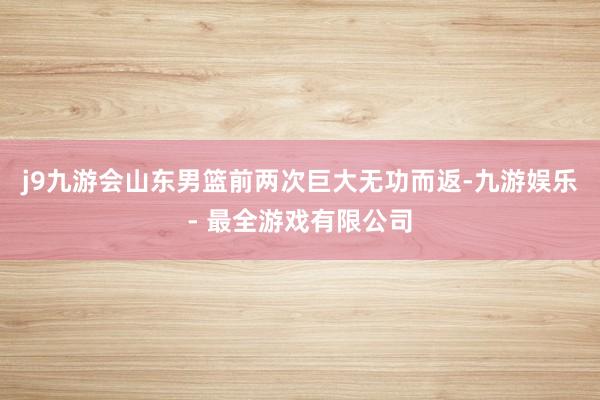 j9九游会山东男篮前两次巨大无功而返-九游娱乐 - 最全游戏有限公司
