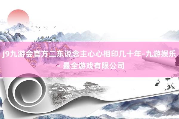 j9九游会官方二东说念主心心相印几十年-九游娱乐 - 最全游戏有限公司