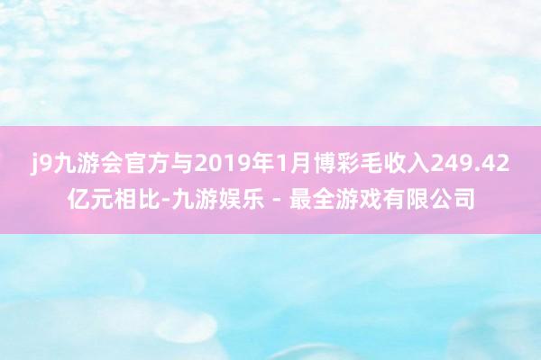 j9九游会官方与2019年1月博彩毛收入249.42亿元相比-九游娱乐 - 最全游戏有限公司