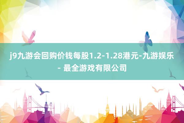j9九游会回购价钱每股1.2-1.28港元-九游娱乐 - 最全游戏有限公司