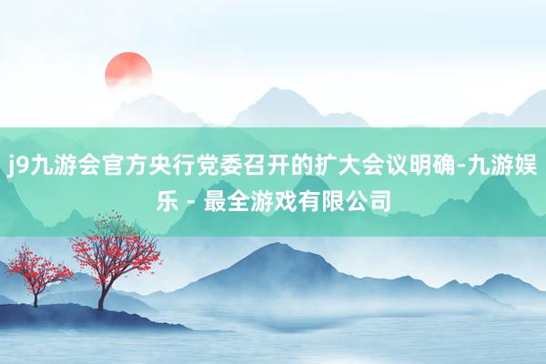 j9九游会官方央行党委召开的扩大会议明确-九游娱乐 - 最全游戏有限公司