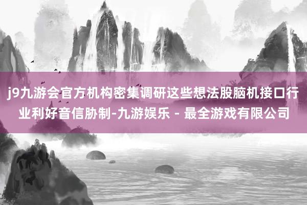 j9九游会官方机构密集调研这些想法股脑机接口行业利好音信胁制-九游娱乐 - 最全游戏有限公司
