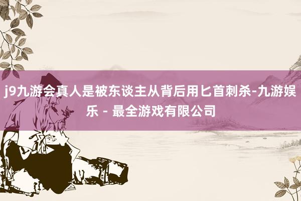 j9九游会真人是被东谈主从背后用匕首刺杀-九游娱乐 - 最全游戏有限公司