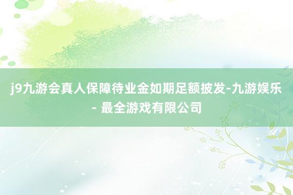 j9九游会真人保障待业金如期足额披发-九游娱乐 - 最全游戏有限公司