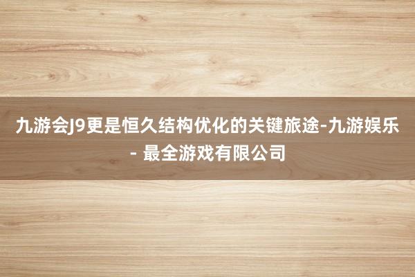 九游会J9更是恒久结构优化的关键旅途-九游娱乐 - 最全游戏有限公司