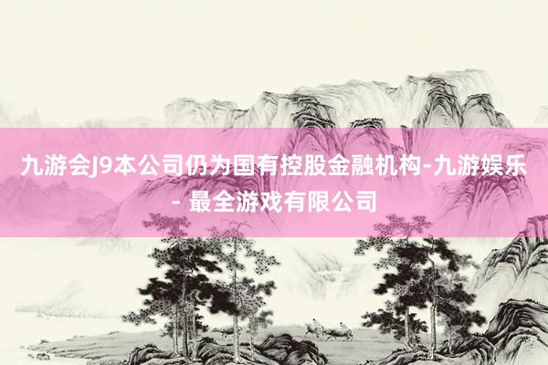 九游会J9本公司仍为国有控股金融机构-九游娱乐 - 最全游戏有限公司