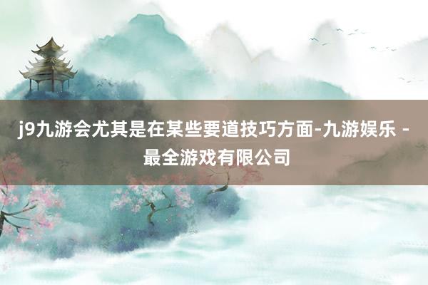 j9九游会尤其是在某些要道技巧方面-九游娱乐 - 最全游戏有限公司