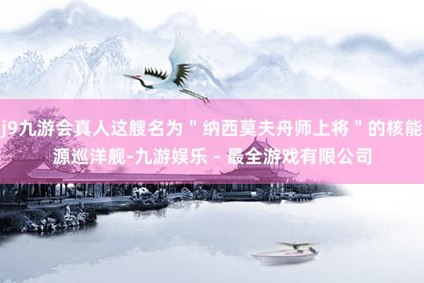 j9九游会真人这艘名为＂纳西莫夫舟师上将＂的核能源巡洋舰-九游娱乐 - 最全游戏有限公司