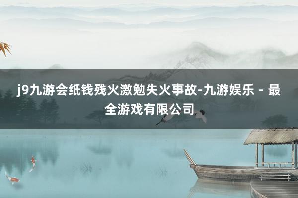 j9九游会纸钱残火激勉失火事故-九游娱乐 - 最全游戏有限公司