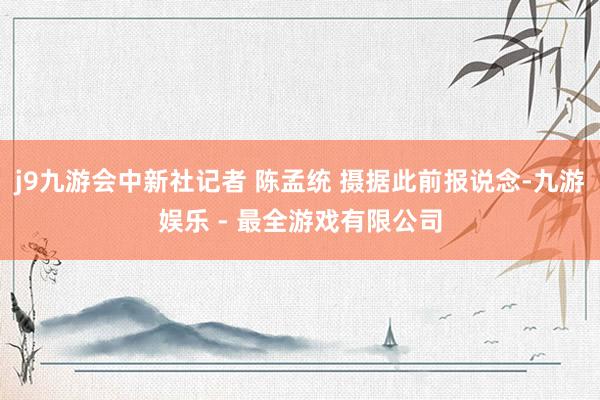j9九游会中新社记者 陈孟统 摄据此前报说念-九游娱乐 - 最全游戏有限公司