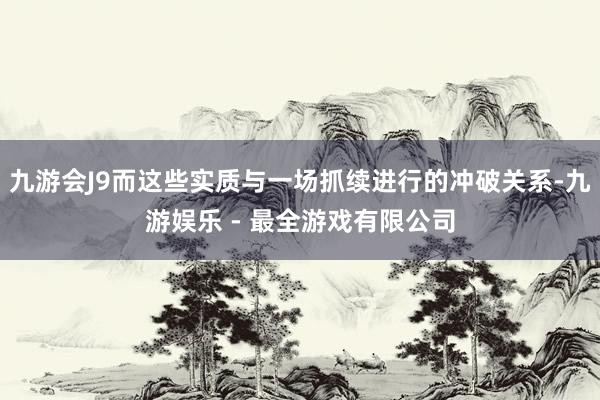 九游会J9而这些实质与一场抓续进行的冲破关系-九游娱乐 - 最全游戏有限公司