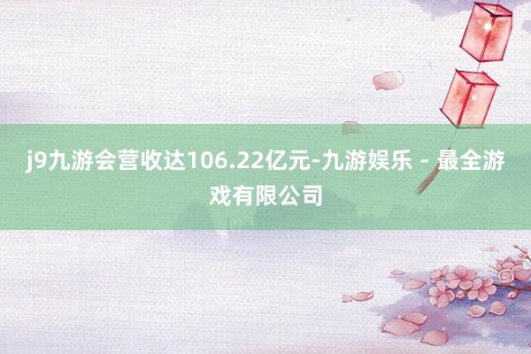 j9九游会营收达106.22亿元-九游娱乐 - 最全游戏有限公司