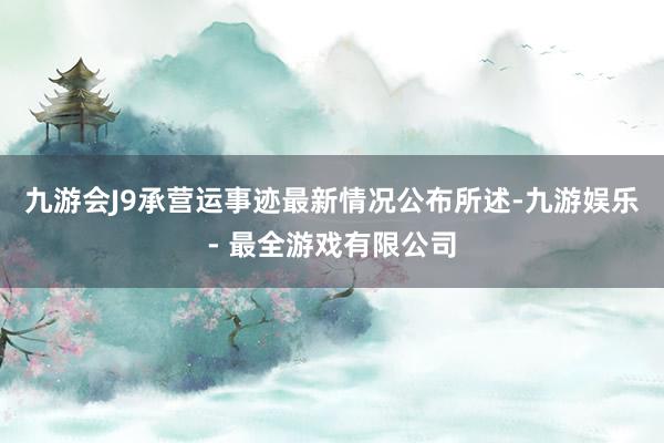 九游会J9承营运事迹最新情况公布所述-九游娱乐 - 最全游戏有限公司