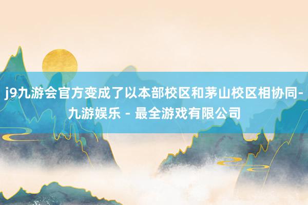 j9九游会官方变成了以本部校区和茅山校区相协同-九游娱乐 - 最全游戏有限公司
