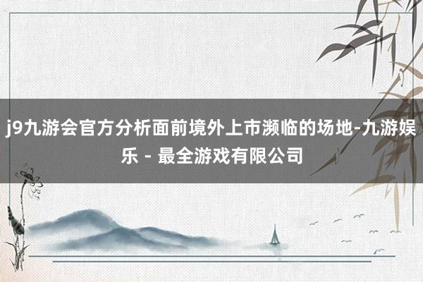 j9九游会官方分析面前境外上市濒临的场地-九游娱乐 - 最全游戏有限公司