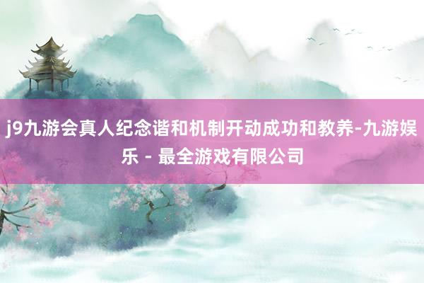 j9九游会真人纪念谐和机制开动成功和教养-九游娱乐 - 最全游戏有限公司