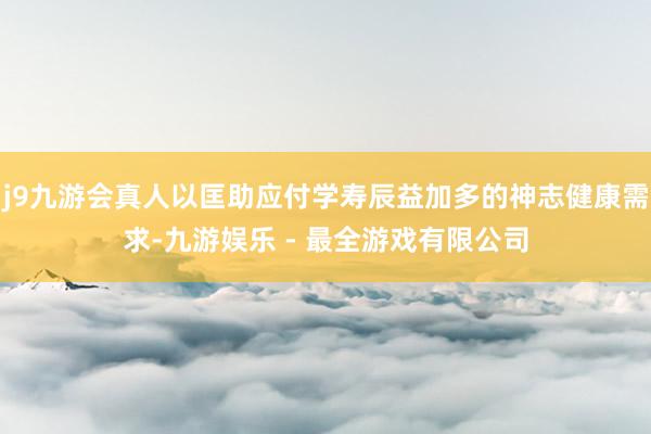 j9九游会真人以匡助应付学寿辰益加多的神志健康需求-九游娱乐 - 最全游戏有限公司