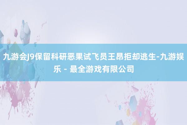 九游会J9保留科研恶果试飞员王昂拒却逃生-九游娱乐 - 最全游戏有限公司