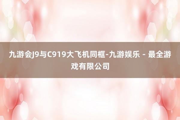 九游会J9与C919大飞机同框-九游娱乐 - 最全游戏有限公司