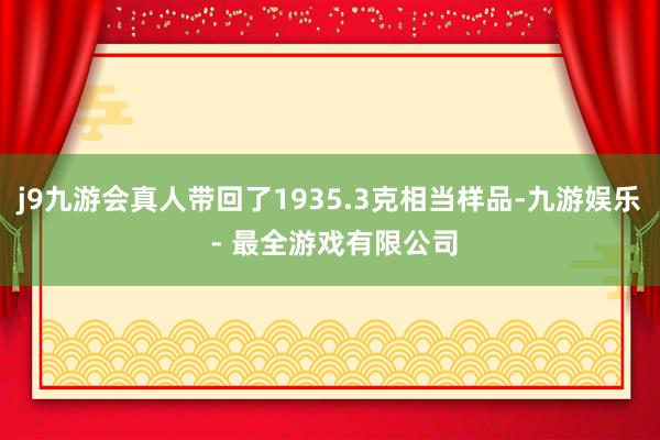 j9九游会真人带回了1935.3克相当样品-九游娱乐 - 最全游戏有限公司