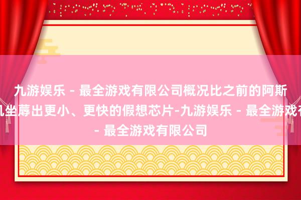 九游娱乐 - 最全游戏有限公司概况比之前的阿斯麦光刻机坐蓐出更小、更快的假想芯片-九游娱乐 - 最全游戏有限公司