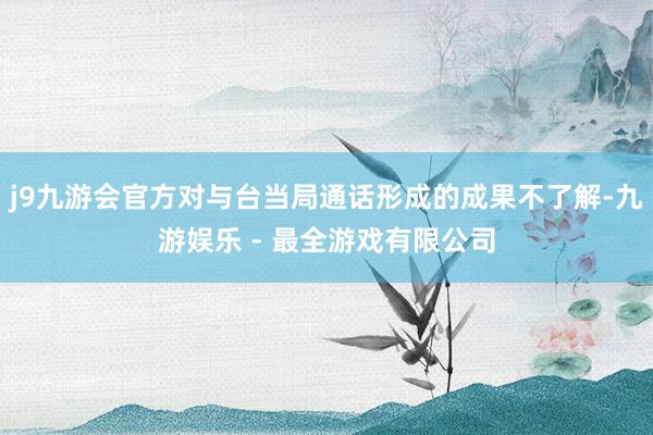 j9九游会官方对与台当局通话形成的成果不了解-九游娱乐 - 最全游戏有限公司