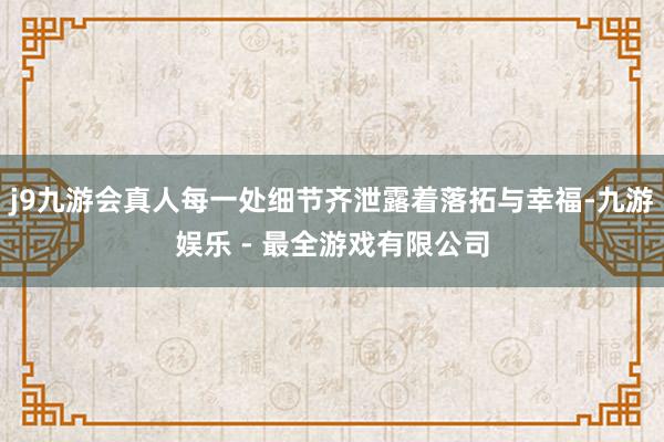 j9九游会真人每一处细节齐泄露着落拓与幸福-九游娱乐 - 最全游戏有限公司