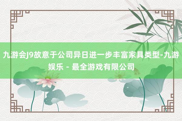 九游会J9故意于公司异日进一步丰富家具类型-九游娱乐 - 最全游戏有限公司