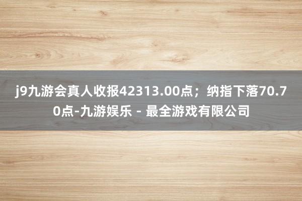 j9九游会真人收报42313.00点；纳指下落70.70点-九游娱乐 - 最全游戏有限公司