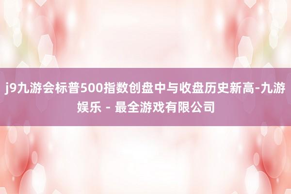 j9九游会标普500指数创盘中与收盘历史新高-九游娱乐 - 最全游戏有限公司