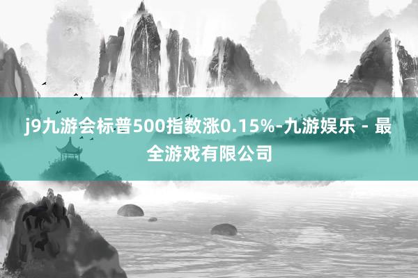 j9九游会标普500指数涨0.15%-九游娱乐 - 最全游戏有限公司