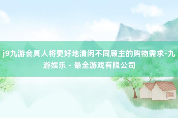 j9九游会真人将更好地清闲不同顾主的购物需求-九游娱乐 - 最全游戏有限公司