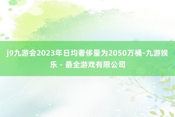 j9九游会2023年日均奢侈量为2050万桶-九游娱乐 - 最全游戏有限公司