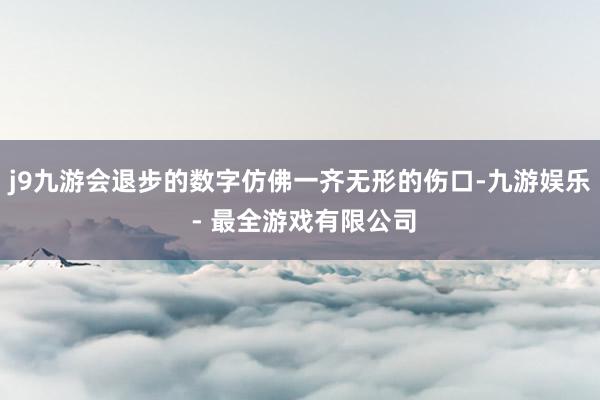 j9九游会退步的数字仿佛一齐无形的伤口-九游娱乐 - 最全游戏有限公司