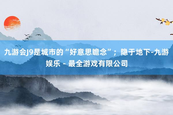 九游会J9是城市的“好意思瞻念”；隐于地下-九游娱乐 - 最全游戏有限公司