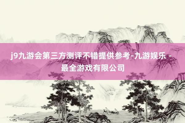 j9九游会第三方测评不错提供参考-九游娱乐 - 最全游戏有限公司