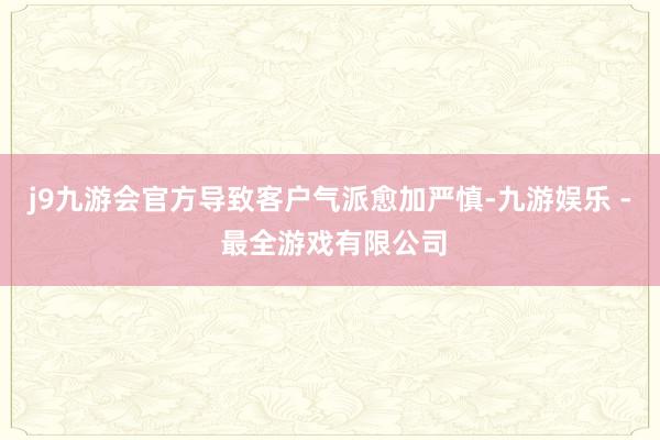 j9九游会官方导致客户气派愈加严慎-九游娱乐 - 最全游戏有限公司