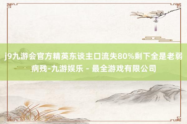 j9九游会官方精英东谈主口流失80%剩下全是老弱病残-九游娱乐 - 最全游戏有限公司