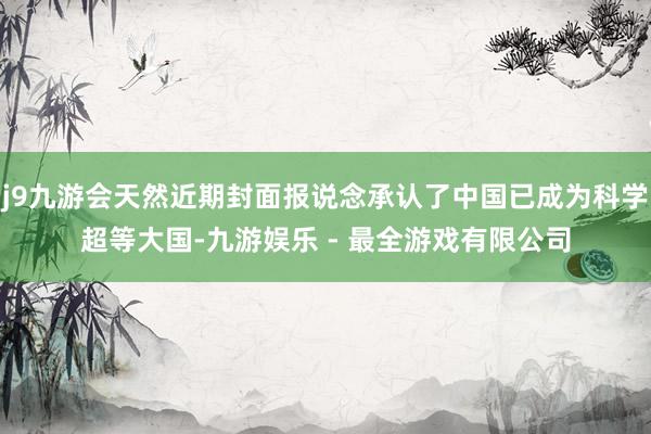 j9九游会天然近期封面报说念承认了中国已成为科学超等大国-九游娱乐 - 最全游戏有限公司